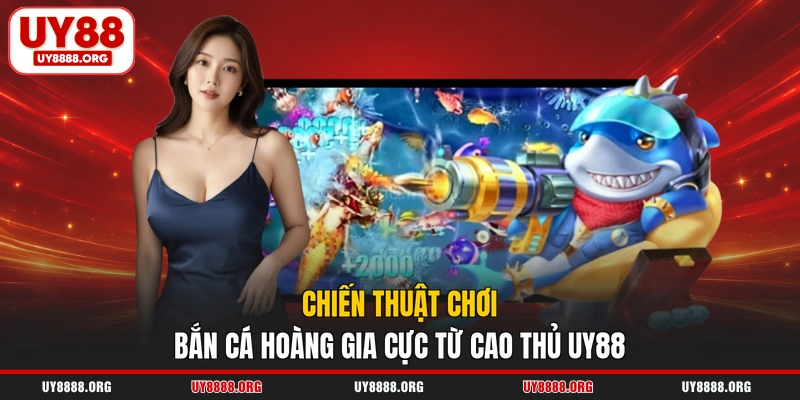 Chiến thuật chơi bắn cá Hoàng Gia cực từ cao thủ UY88
