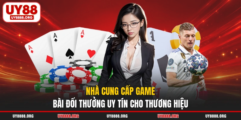 Nhà cung cấp game bài đổi thưởng uy tín cho thương hiệu